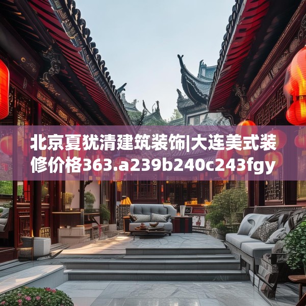 北京夏犹清建筑装饰|大连美式装修价格363.a239b240c243fgy.250uyk