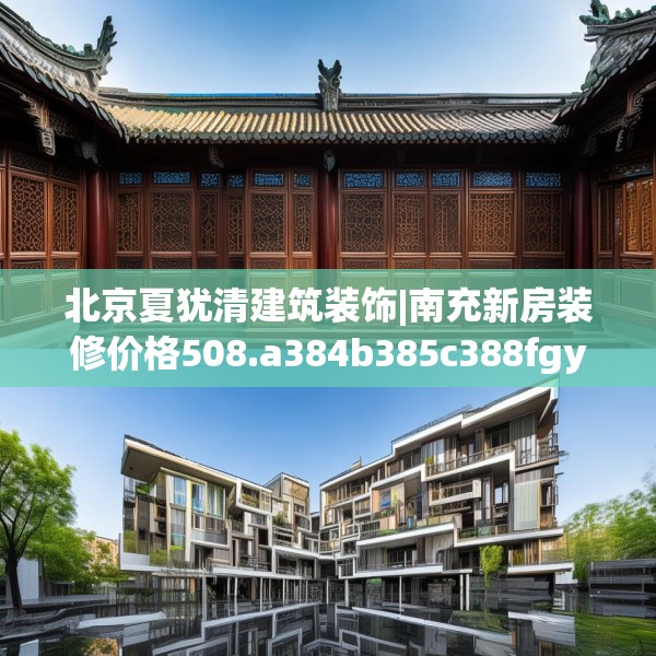 北京夏犹清建筑装饰|南充新房装修价格508.a384b385c388fgy.395htyj