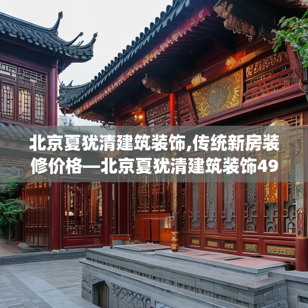 北京夏犹清建筑装饰,传统新房装修价格—北京夏犹清建筑装饰497.a373b374c377fgy.384cvcx