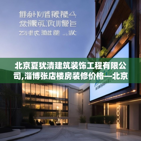 北京夏犹清建筑装饰工程有限公司,淄博张店楼房装修价格—北京夏犹清建筑装饰工程有限公司280.a156b157c160fgy.167sdA