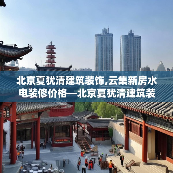 北京夏犹清建筑装饰,云集新房水电装修价格—北京夏犹清建筑装饰379.a255b256c259fgy.266jhhj