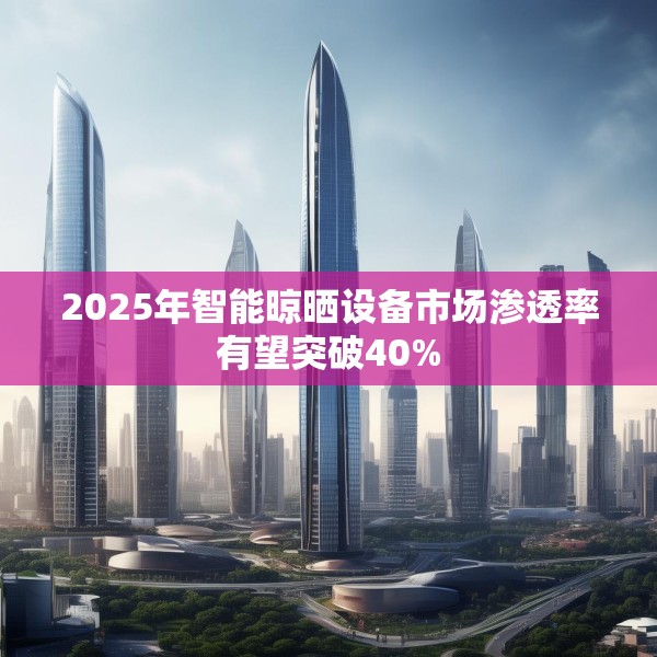 2025年智能晾晒设备市场渗透率有望突破40%