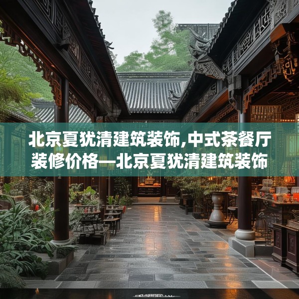 北京夏犹清建筑装饰,中式茶餐厅装修价格—北京夏犹清建筑装饰598.a474b475c478fgy.485htyj