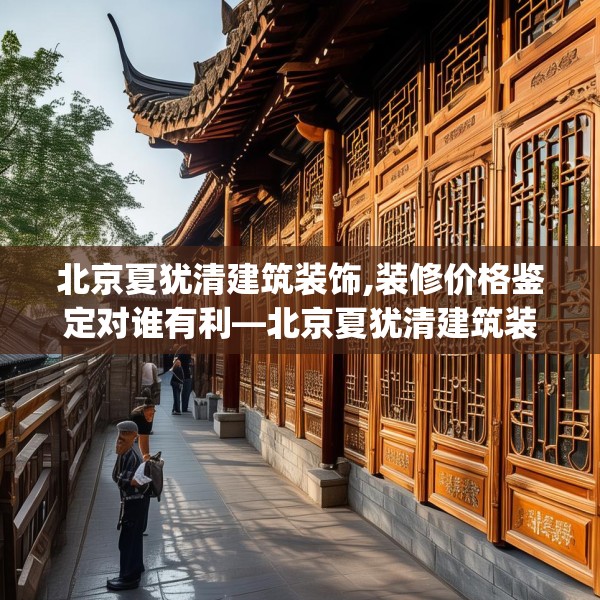 北京夏犹清建筑装饰,装修价格鉴定对谁有利—北京夏犹清建筑装饰596.a472b473c476fgy.48376658