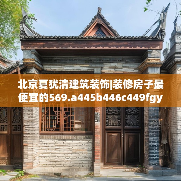 北京夏犹清建筑装饰|装修房子最便宜的569.a445b446c449fgy.456cvcx