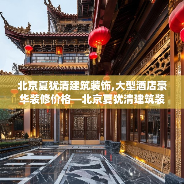 北京夏犹清建筑装饰,大型酒店豪华装修价格—北京夏犹清建筑装饰271.a147b148c151fgy.158jhhj