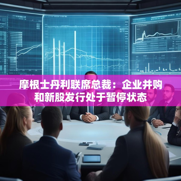 摩根士丹利联席总裁：企业并购和新股发行处于暂停状态