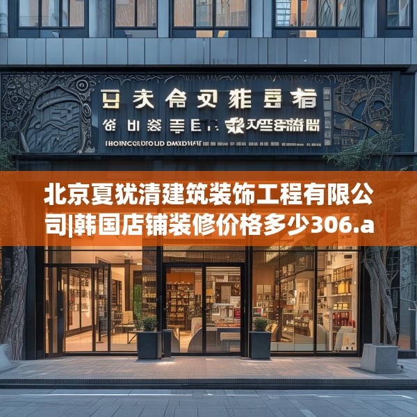 北京夏犹清建筑装饰工程有限公司|韩国店铺装修价格多少306.a182b183c186fgy.193nbn