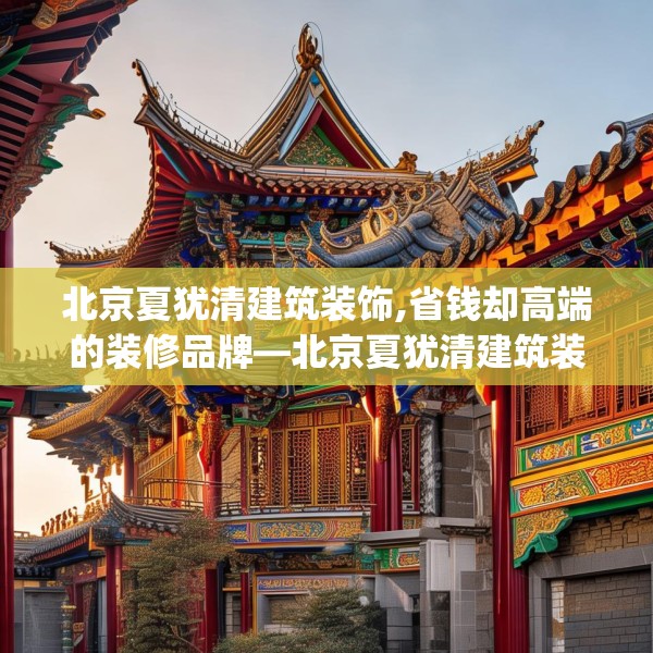 北京夏犹清建筑装饰,省钱却高端的装修品牌—北京夏犹清建筑装饰254.a130b131c134fgy.14176677