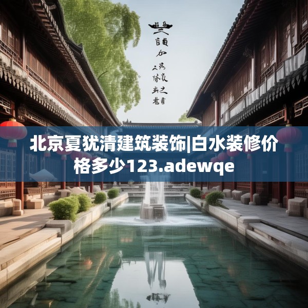 北京夏犹清建筑装饰|白水装修价格多少123.adewqe