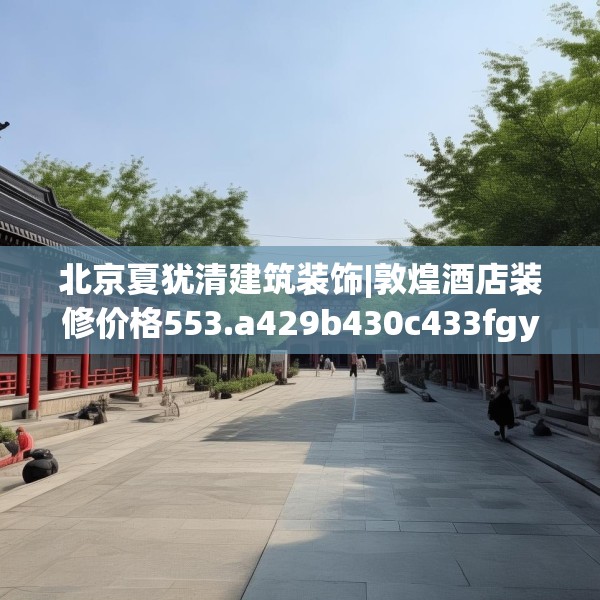 北京夏犹清建筑装饰|敦煌酒店装修价格553.a429b430c433fgy.440poiy