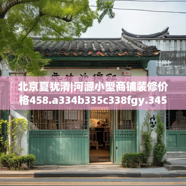 北京夏犹清|河源小型商铺装修价格458.a334b335c338fgy.345wew