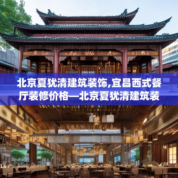 北京夏犹清建筑装饰,宜昌西式餐厅装修价格—北京夏犹清建筑装饰410.a286b287c290fgy.297xczxv