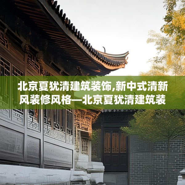 北京夏犹清建筑装饰,新中式清新风装修风格—北京夏犹清建筑装饰186.a62b63c66fgy.73dsfds