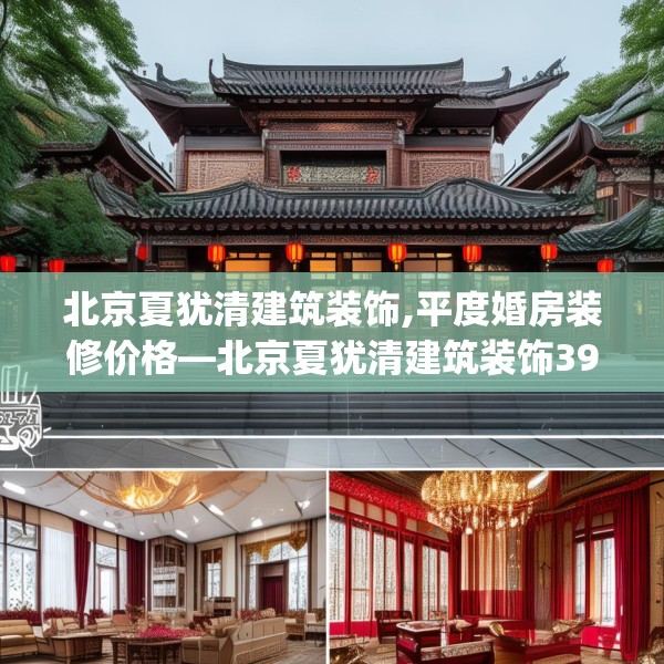 北京夏犹清建筑装饰,平度婚房装修价格—北京夏犹清建筑装饰392.a268b269c272fgy.279xczxv