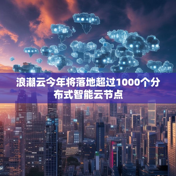 浪潮云今年将落地超过1000个分布式智能云节点