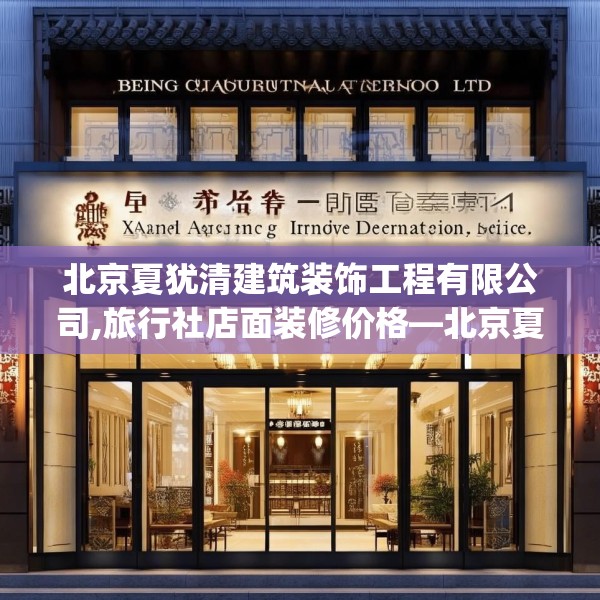 北京夏犹清建筑装饰工程有限公司,旅行社店面装修价格—北京夏犹清建筑装饰工程有限公司258.a134b135c138fgy.145dsfds