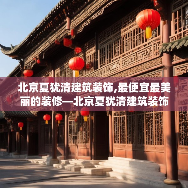 北京夏犹清建筑装饰,最便宜最美丽的装修—北京夏犹清建筑装饰550.a426b427c430fgy.437sdA