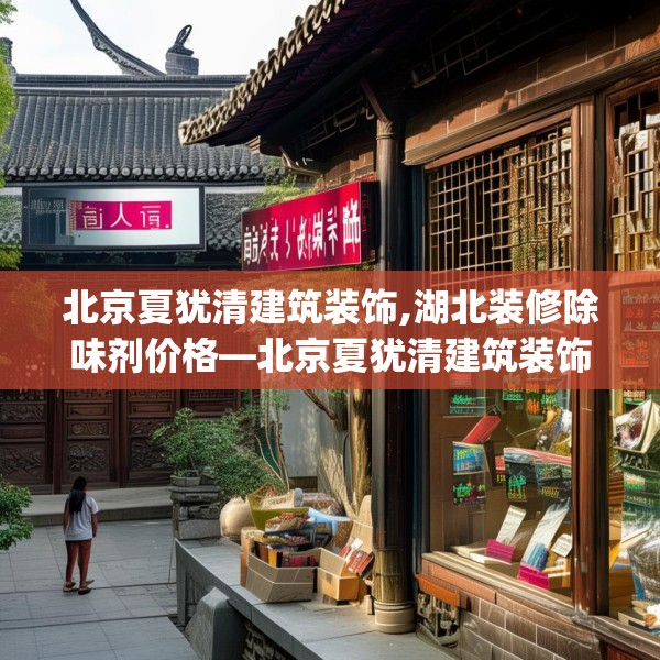 北京夏犹清建筑装饰,湖北装修除味剂价格—北京夏犹清建筑装饰617.a493b494c497fgy.504fds