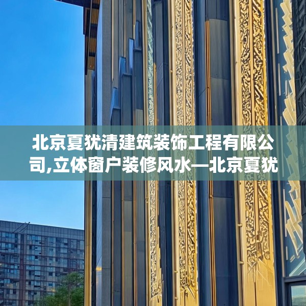 北京夏犹清建筑装饰工程有限公司,立体窗户装修风水—北京夏犹清建筑装饰工程有限公司542.a418b419c422fgy.42976661