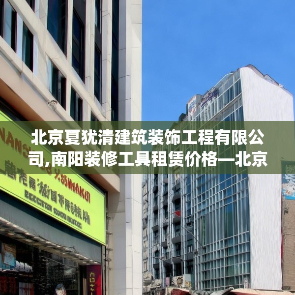 北京夏犹清建筑装饰工程有限公司,南阳装修工具租赁价格—北京夏犹清建筑装饰工程有限公司358.a234b235c238fgy.245dewqe