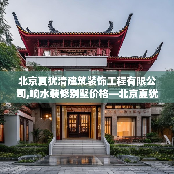 北京夏犹清建筑装饰工程有限公司,响水装修别墅价格—北京夏犹清建筑装饰工程有限公司390.a266b267c270fgy.277lkjl