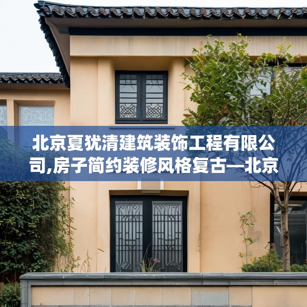 北京夏犹清建筑装饰工程有限公司,房子简约装修风格复古—北京夏犹清建筑装饰工程有限公司596.a472b473c476fgy.48376658