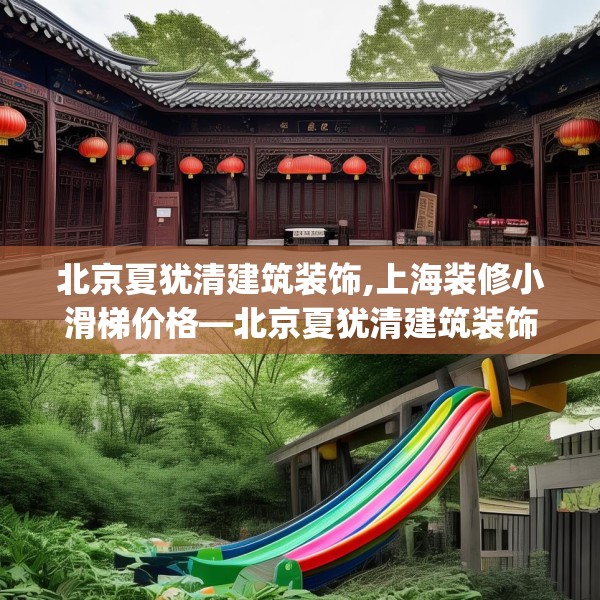 北京夏犹清建筑装饰,上海装修小滑梯价格—北京夏犹清建筑装饰195.a71b72c75fgy.82fhsg