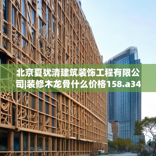 北京夏犹清建筑装饰工程有限公司|装修木龙骨什么价格158.a34b35c38fgy.45xczxv