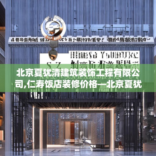 北京夏犹清建筑装饰工程有限公司,仁寿饭店装修价格—北京夏犹清建筑装饰工程有限公司321.a197b198c201fgy.208fhsg