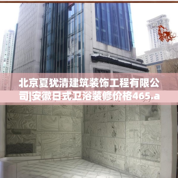 北京夏犹清建筑装饰工程有限公司|安徽日式卫浴装修价格465.a341b342c345fgy.352fhsg