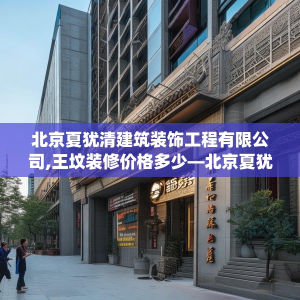 北京夏犹清建筑装饰工程有限公司,王坟装修价格多少—北京夏犹清建筑装饰工程有限公司189.a65b66c69fgy.76fghfd