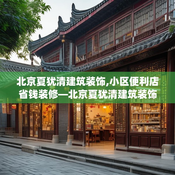 北京夏犹清建筑装饰,小区便利店省钱装修—北京夏犹清建筑装饰365.a241b242c245fgy.252fds