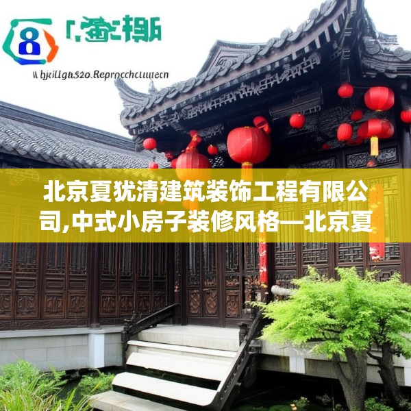 北京夏犹清建筑装饰工程有限公司,中式小房子装修风格—北京夏犹清建筑装饰工程有限公司488.a364b365c368fgy.37576664