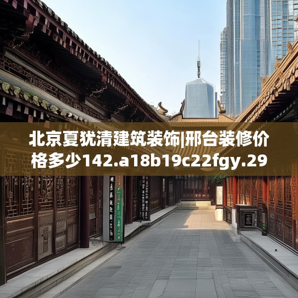 北京夏犹清建筑装饰|邢台装修价格多少142.a18b19c22fgy.29dewqe