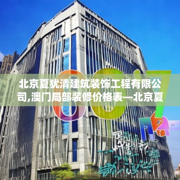 北京夏犹清建筑装饰工程有限公司,澳门局部装修价格表—北京夏犹清建筑装饰工程有限公司601.a477b478c481fgy.488fdsfds