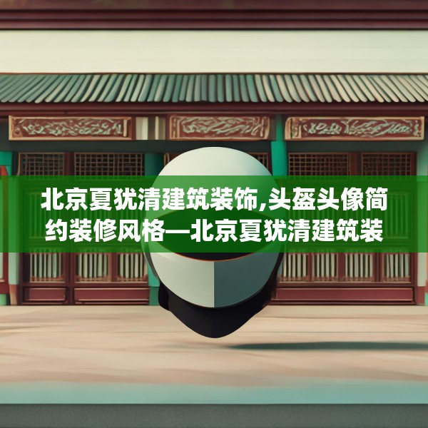 北京夏犹清建筑装饰,头盔头像简约装修风格—北京夏犹清建筑装饰167.a43b44c47fgy.54fds