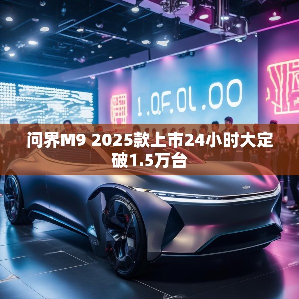 问界M9 2025款上市24小时大定破1.5万台