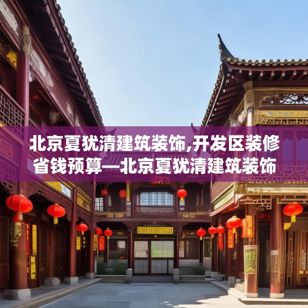 北京夏犹清建筑装饰,开发区装修省钱预算—北京夏犹清建筑装饰498.a374b375c378fgy.385lkjl