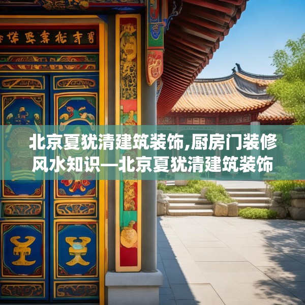 北京夏犹清建筑装饰,厨房门装修风水知识—北京夏犹清建筑装饰503.a379b380c383fgy.390bnbn