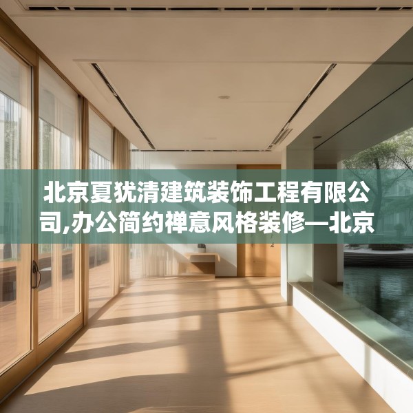 北京夏犹清建筑装饰工程有限公司,办公简约禅意风格装修—北京夏犹清建筑装饰工程有限公司272.a148b149c152fgy.15976676
