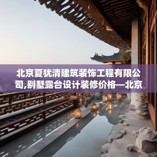 北京夏犹清建筑装饰工程有限公司,别墅露台设计装修价格—北京夏犹清建筑装饰工程有限公司450.a326b327c330fgy.337nbn