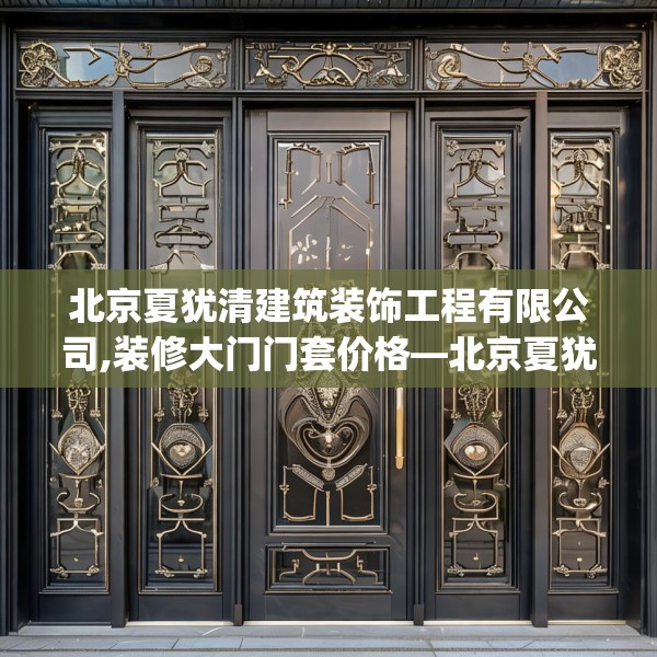 北京夏犹清建筑装饰工程有限公司,装修大门门套价格—北京夏犹清建筑装饰工程有限公司398.a274b275c278fgy.28576669