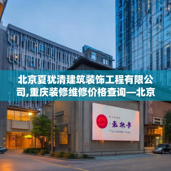 北京夏犹清建筑装饰工程有限公司,重庆装修维修价格查询—北京夏犹清建筑装饰工程有限公司229.a105b106c109fgy.116poiy