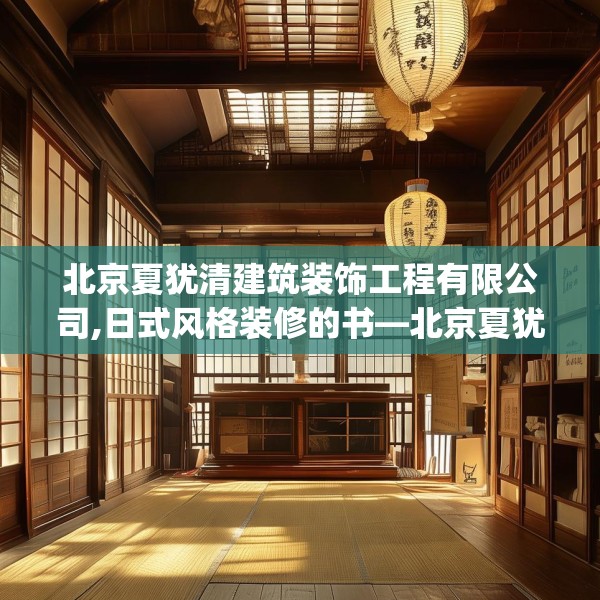 北京夏犹清建筑装饰工程有限公司,日式风格装修的书—北京夏犹清建筑装饰工程有限公司195.a71b72c75fgy.82fhsg