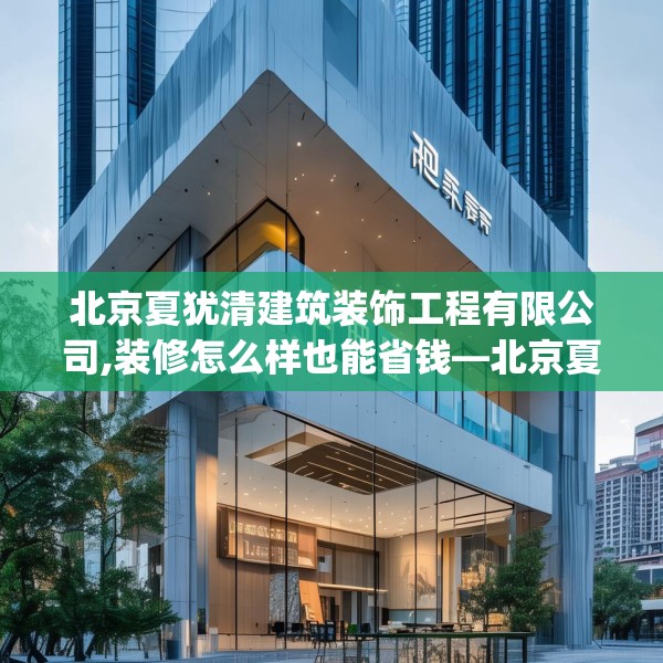 北京夏犹清建筑装饰工程有限公司,装修怎么样也能省钱—北京夏犹清建筑装饰工程有限公司183.a59b60c63fgy.70uyk