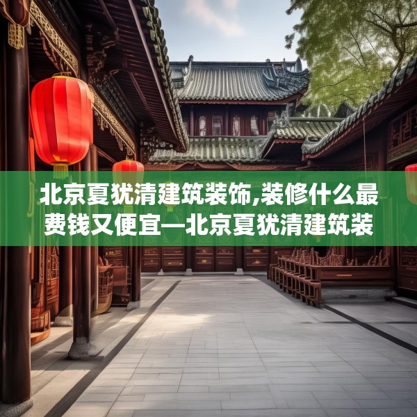 北京夏犹清建筑装饰,装修什么最费钱又便宜—北京夏犹清建筑装饰412.a288b289c292fgy.299dewqe