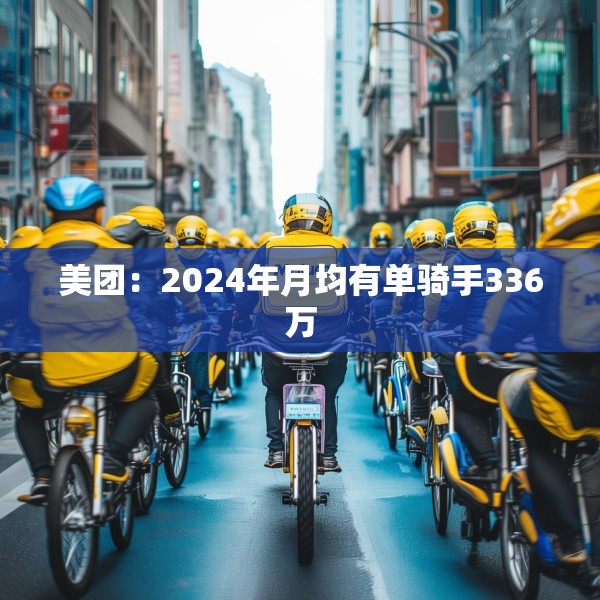 美团：2024年月均有单骑手336万