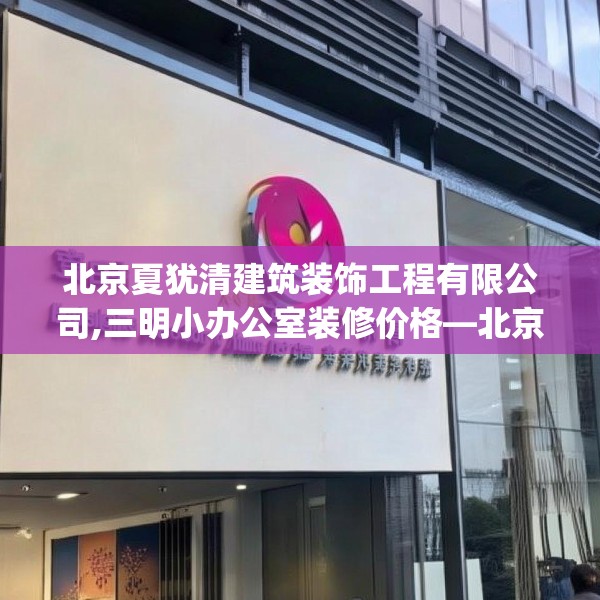 北京夏犹清建筑装饰工程有限公司,三明小办公室装修价格—北京夏犹清建筑装饰工程有限公司383.a259b260c263fgy.270fds