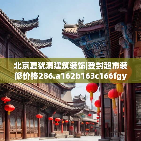 北京夏犹清建筑装饰|登封超市装修价格286.a162b163c166fgy.173dewqe